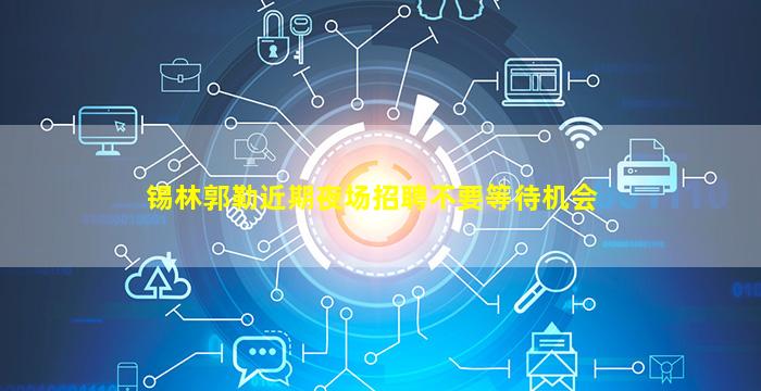 锡林郭勒近期夜场招聘不要等待机会